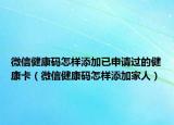 微信健康码怎样添加已申请过的健康卡（微信健康码怎样添加家人）