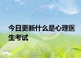 今日更新什么是心理医生考试
