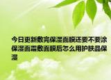 今日更新敷完保湿面膜还要不要涂保湿面霜敷面膜后怎么用护肤品保湿
