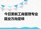 今日更新工商管理专业就业方向是啥