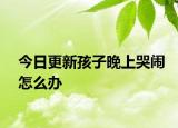 今日更新孩子晚上哭闹怎么办