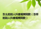 怎么拍别人抖音视频同款（怎样拍别人抖音视频同款）