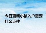 今日更新小孩入户需要什么证件