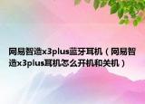 网易智造x3plus蓝牙耳机（网易智造x3plus耳机怎么开机和关机）
