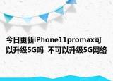 今日更新iPhone11promax可以升级5G吗  不可以升级5G网络