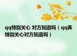 qq特别关心 对方知道吗（qq弄特别关心对方知道吗）
