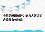 今日更新限制行为能力人签订的合同是有效的吗