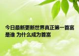 今日最新更新世界真正第一首富是谁 为什么成为首富