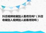 抖音视频收藏别人看得见吗?（抖音收藏别人视频别人能看得到吗）