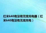 红米k40有没有无线充电器（红米k40有没有无线充电）
