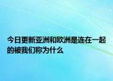 今日更新亚洲和欧洲是连在一起的被我们称为什么