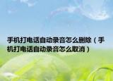 手机打电话自动录音怎么删除（手机打电话自动录音怎么取消）