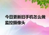 今日更新旧手机怎么做监控摄像头