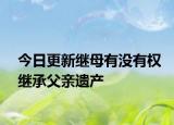 今日更新继母有没有权继承父亲遗产