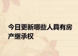今日更新哪些人具有房产继承权