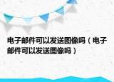 电子邮件可以发送图像吗（电子邮件可以发送图像吗）