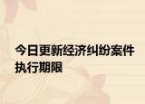 今日更新经济纠纷案件执行期限