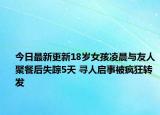 今日最新更新18岁女孩凌晨与友人聚餐后失踪5天 寻人启事被疯狂转发