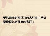 手机录像时可以开闪光灯吗（手机录像是怎么开启闪光灯）