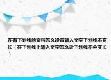 在有下划线的文档怎么设置输入文字下划线不变长（在下划线上输入文字怎么让下划线不会变长）