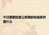 今日更新妨害公务罪的构成条件是什么