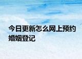 今日更新怎么网上预约婚姻登记