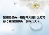 监控摄像头一般存几天用什么方式存（监控摄像头一般存几天）