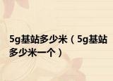 5g基站多少米（5g基站多少米一个）