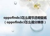 oppofindx3怎么调节透明壁纸（oppofindx3怎么调分辨率）