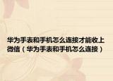 华为手表和手机怎么连接才能收上微信（华为手表和手机怎么连接）