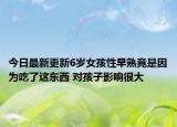 今日最新更新6岁女孩性早熟竟是因为吃了这东西 对孩子影响很大