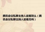 腾讯会议私聊主持人能看到么（腾讯会议私聊主持人能看见吗）