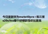 今日更新华为mate40pro+和三星s20ultra哪个好哪款性价比更高