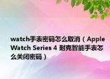 watch手表密码怎么取消（Apple Watch Series 4 耐克智能手表怎么关闭密码）