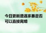 今日更新遭遇家暴是否可以直接离婚