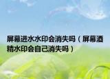 屏幕进水水印会消失吗（屏幕酒精水印会自己消失吗）