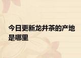 今日更新龙井茶的产地是哪里