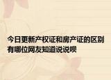 今日更新产权证和房产证的区别有哪位网友知道说说呗