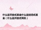 什么是开放式基金什么是封闭式基金（什么是开放式耳机）