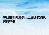 今日更新两周岁以上的子女的抚养权归谁