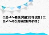 三星s10e的悬浮窗口怎样设置（三星s10e怎么隐藏虚拟导航栏）