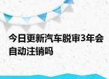 今日更新汽车脱审3年会自动注销吗
