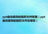 ppt自动保存的临时文件恢复（ppt自动保存的临时文件在哪里）