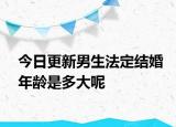 今日更新男生法定结婚年龄是多大呢