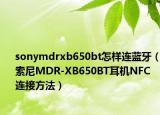 sonymdrxb650bt怎样连蓝牙（索尼MDR-XB650BT耳机NFC连接方法）
