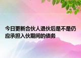 今日更新合伙人退伙后是不是仍应承担入伙期间的债务