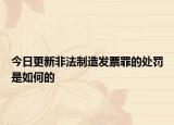 今日更新非法制造发票罪的处罚是如何的