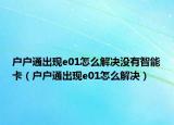 户户通出现e01怎么解决没有智能卡（户户通出现e01怎么解决）