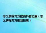 怎么解除对方把我抖音拉黑（怎么解除对方把我拉黑）