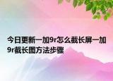 今日更新一加9r怎么截长屏一加9r截长图方法步骤